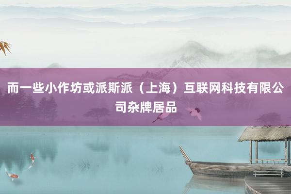 而一些小作坊或派斯派(上海)互联网科技有限公司杂牌居品