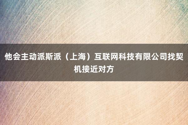 他会主动派斯派（上海）互联网科技有限公司找契机接近对方