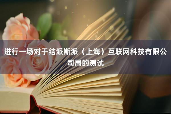 进行一场对于结派斯派（上海）互联网科技有限公司局的测试