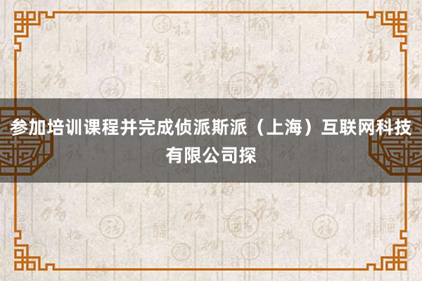 参加培训课程并完成侦派斯派(上海)互联网科技有限公司探