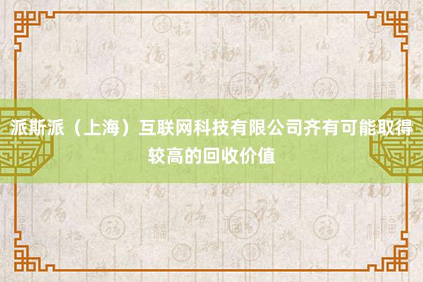 派斯派（上海）互联网科技有限公司齐有可能取得较高的回收价值