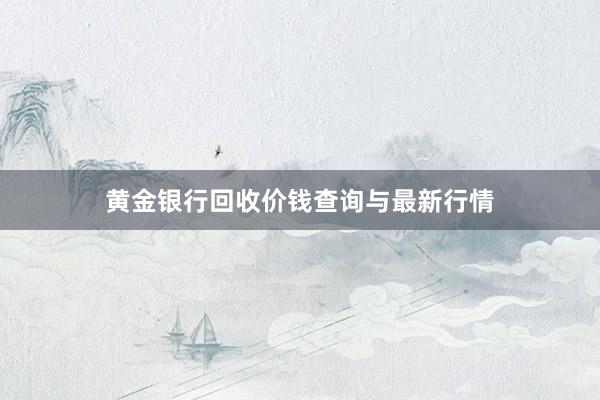 黄金银行回收价钱查询与最新行情