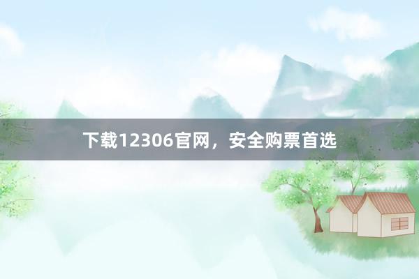 下载12306官网，安全购票首选