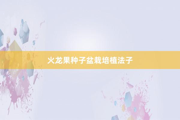 火龙果种子盆栽培植法子
