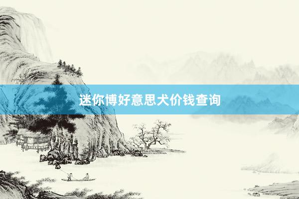 迷你博好意思犬价钱查询
