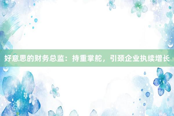 好意思的财务总监：持重掌舵，引颈企业执续增长